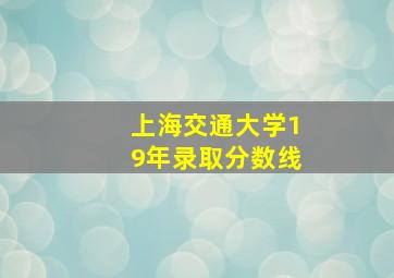 上海交通大学19年录取分数线