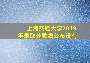 上海交通大学2019年录取分数线公布没有