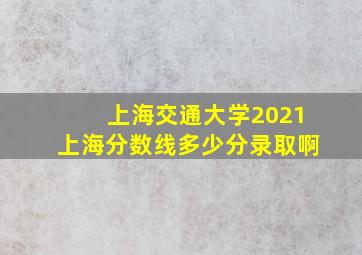 上海交通大学2021上海分数线多少分录取啊