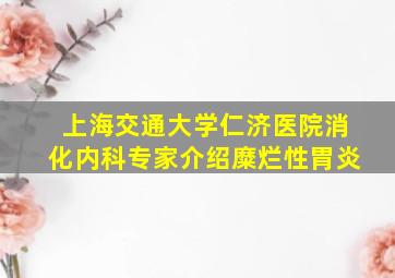 上海交通大学仁济医院消化内科专家介绍糜烂性胃炎