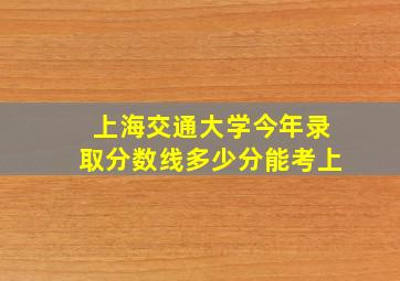 上海交通大学今年录取分数线多少分能考上