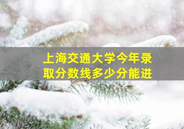 上海交通大学今年录取分数线多少分能进