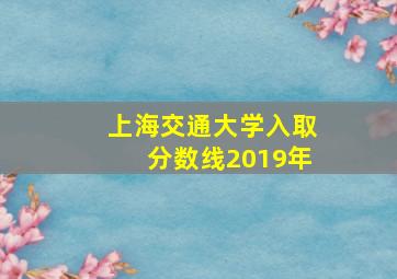 上海交通大学入取分数线2019年