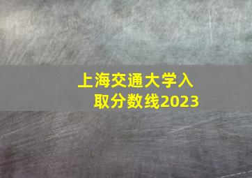 上海交通大学入取分数线2023