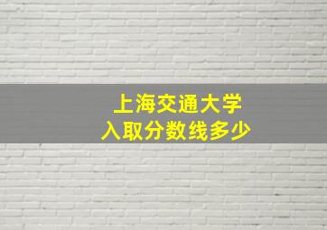 上海交通大学入取分数线多少