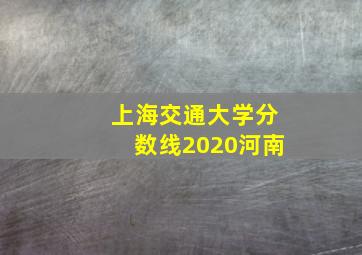 上海交通大学分数线2020河南