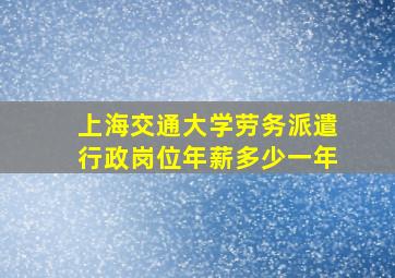 上海交通大学劳务派遣行政岗位年薪多少一年