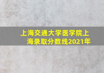 上海交通大学医学院上海录取分数线2021年