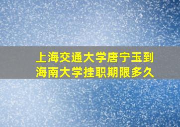 上海交通大学唐宁玉到海南大学挂职期限多久