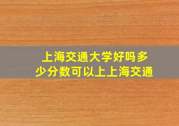 上海交通大学好吗多少分数可以上上海交通