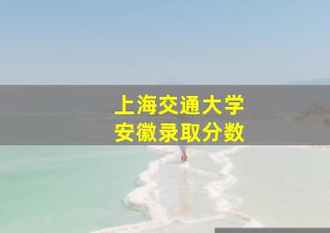 上海交通大学安徽录取分数