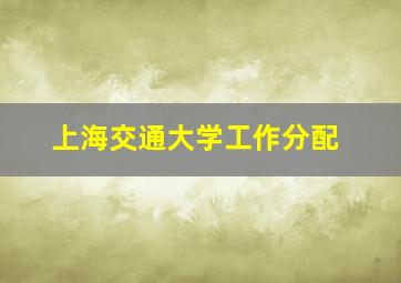 上海交通大学工作分配