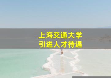 上海交通大学引进人才待遇