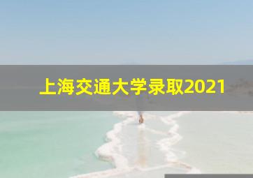 上海交通大学录取2021