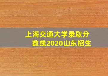 上海交通大学录取分数线2020山东招生