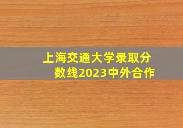 上海交通大学录取分数线2023中外合作