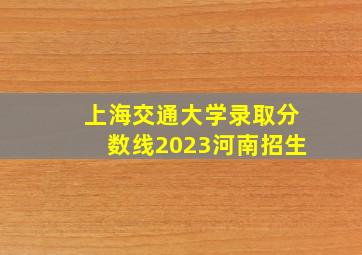 上海交通大学录取分数线2023河南招生