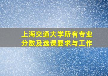 上海交通大学所有专业分数及选课要求与工作