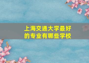 上海交通大学最好的专业有哪些学校