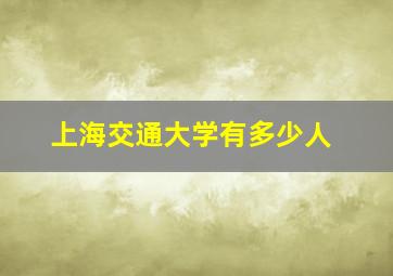 上海交通大学有多少人