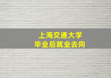 上海交通大学毕业后就业去向