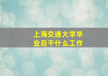 上海交通大学毕业后干什么工作