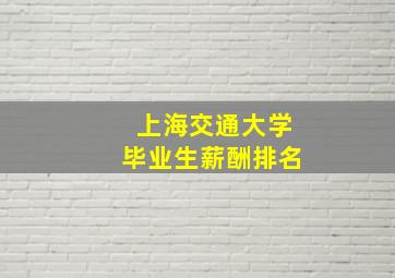 上海交通大学毕业生薪酬排名