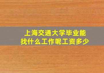 上海交通大学毕业能找什么工作呢工资多少