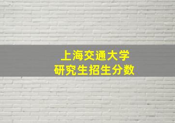 上海交通大学研究生招生分数