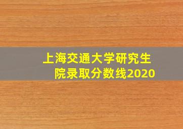 上海交通大学研究生院录取分数线2020