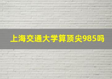 上海交通大学算顶尖985吗