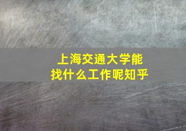 上海交通大学能找什么工作呢知乎