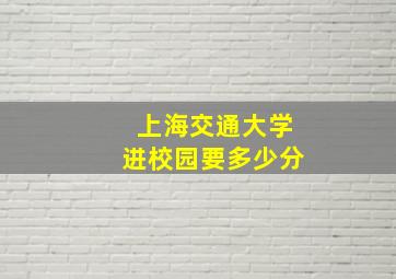 上海交通大学进校园要多少分