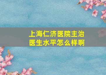 上海仁济医院主治医生水平怎么样啊