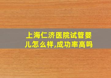 上海仁济医院试管婴儿怎么样,成功率高吗