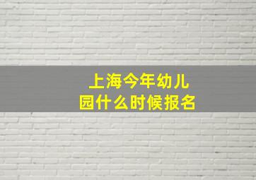 上海今年幼儿园什么时候报名