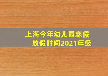 上海今年幼儿园寒假放假时间2021年级