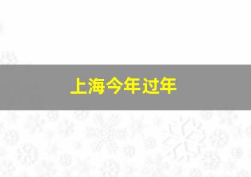 上海今年过年