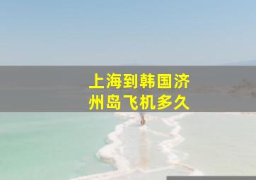 上海到韩国济州岛飞机多久