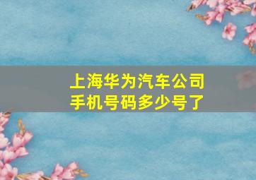 上海华为汽车公司手机号码多少号了