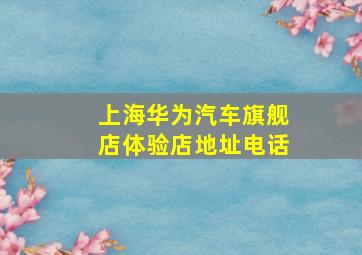 上海华为汽车旗舰店体验店地址电话