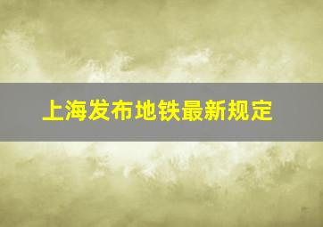 上海发布地铁最新规定