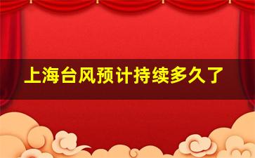 上海台风预计持续多久了