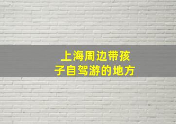 上海周边带孩子自驾游的地方