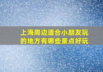 上海周边适合小朋友玩的地方有哪些景点好玩