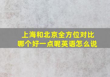 上海和北京全方位对比哪个好一点呢英语怎么说