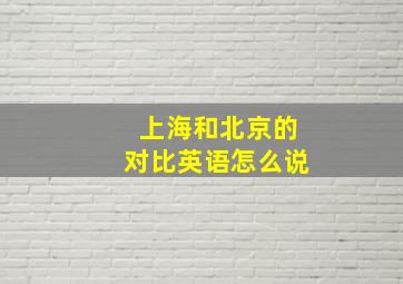 上海和北京的对比英语怎么说