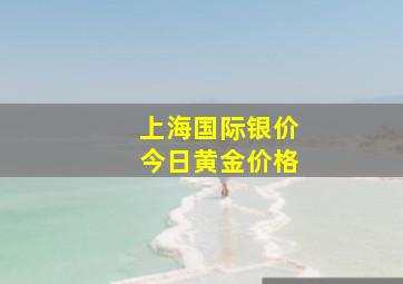 上海国际银价今日黄金价格