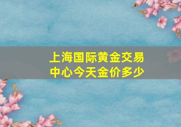 上海国际黄金交易中心今天金价多少