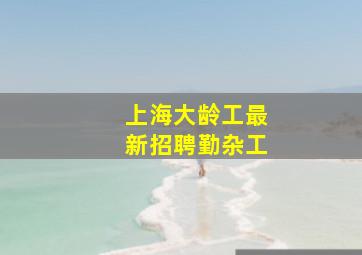 上海大龄工最新招聘勤杂工